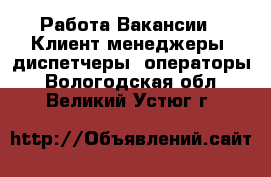 Работа Вакансии - Клиент-менеджеры, диспетчеры, операторы. Вологодская обл.,Великий Устюг г.